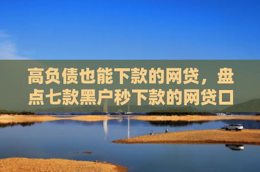 高负债也能下款的网贷，盘点七款黑户秒下款的网贷口子