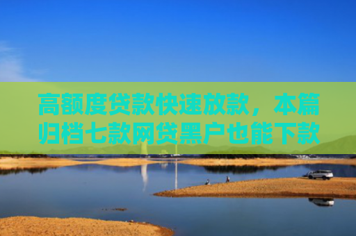 高额度贷款快速放款，本篇归档七款网贷黑户也能下款的