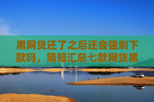 黑网贷还了之后还会强制下款吗，简短汇总七款网贷黑户口子秒下款