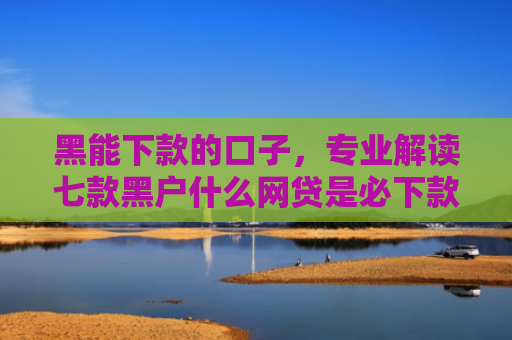 黑能下款的口子，专业解读七款黑户什么网贷是必下款