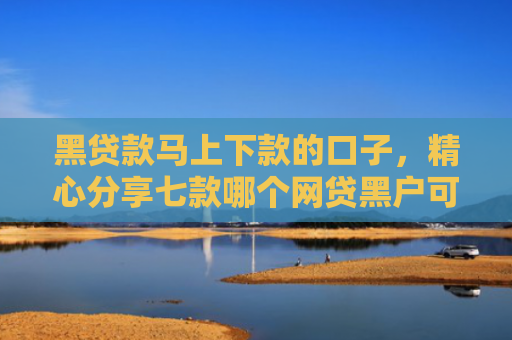 黑贷款马上下款的口子，精心分享七款哪个网贷黑户可以秒下款