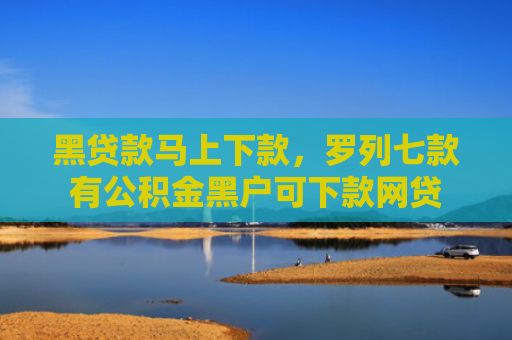 黑贷款马上下款，罗列七款有公积金黑户可下款网贷