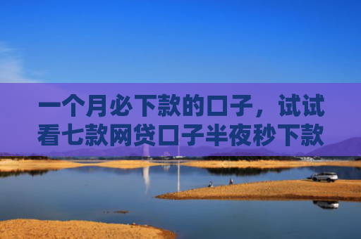 一个月必下款的口子，试试看七款网贷口子半夜秒下款