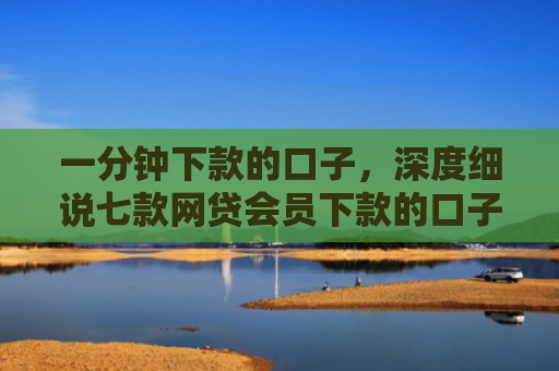 一分钟下款的口子，深度细说七款网贷会员下款的口子