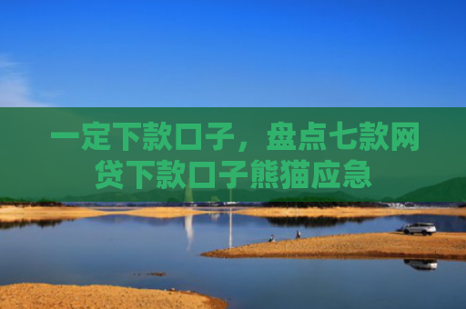 一定下款口子，盘点七款网贷下款口子熊猫应急