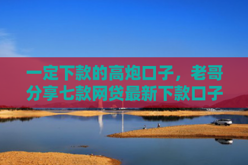 一定下款的高炮口子，老哥分享七款网贷最新下款口子论坛
