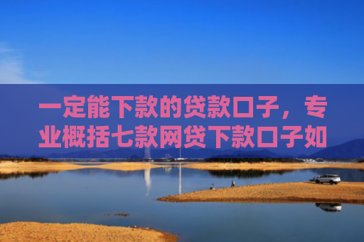 一定能下款的贷款口子，专业概括七款网贷下款口子如何申请