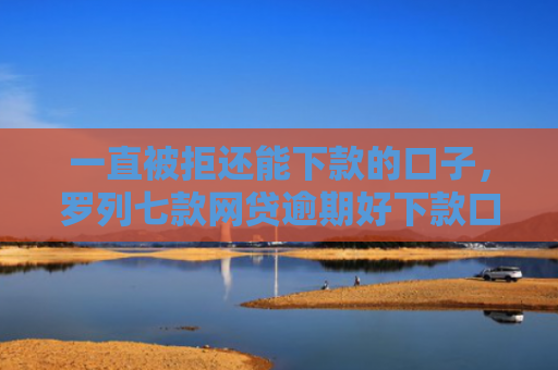 一直被拒还能下款的口子，罗列七款网贷逾期好下款口子