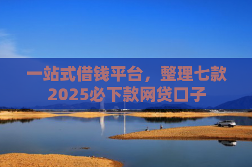 一站式借钱平台，整理七款2025必下款网贷口子