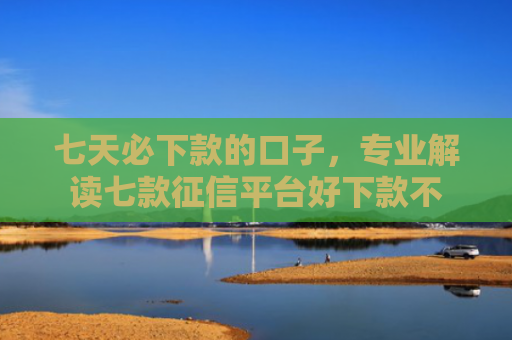 七天必下款的口子，专业解读七款征信平台好下款不