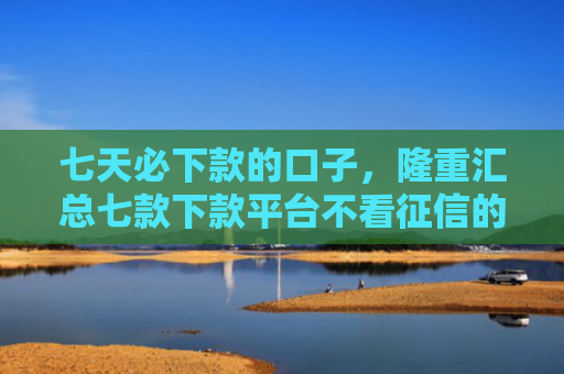 七天必下款的口子，隆重汇总七款下款平台不看征信的