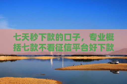 七天秒下款的口子，专业概括七款不看征信平台好下款