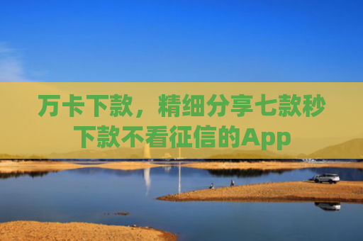 万卡下款，精细分享七款秒下款不看征信的App