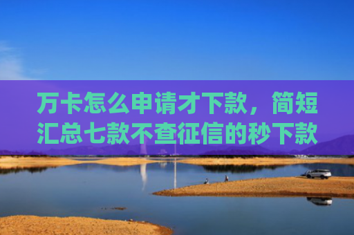 万卡怎么申请才下款，简短汇总七款不查征信的秒下款app