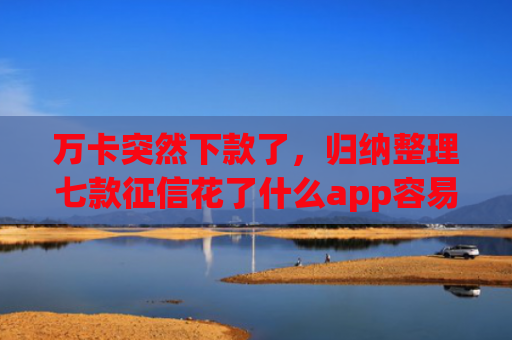 万卡突然下款了，归纳整理七款征信花了什么app容易下款