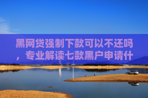 黑网贷强制下款可以不还吗，专业解读七款黑户申请什么网贷能下款