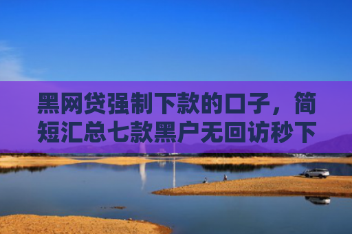 黑网贷强制下款的口子，简短汇总七款黑户无回访秒下款网贷