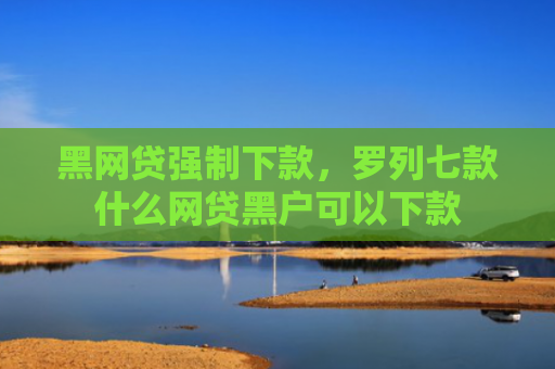 黑网贷强制下款，罗列七款什么网贷黑户可以下款