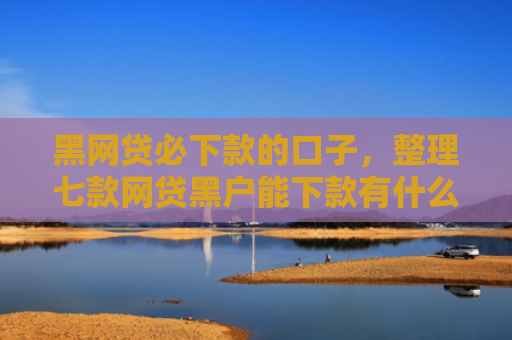 黑网贷必下款的口子，整理七款网贷黑户能下款有什么
