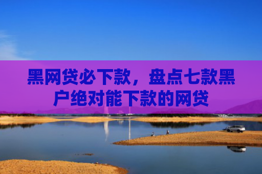 黑网贷必下款，盘点七款黑户绝对能下款的网贷