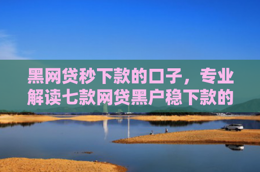 黑网贷秒下款的口子，专业解读七款网贷黑户稳下款的口子