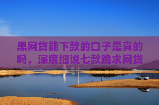 黑网贷能下款的口子是真的吗，深度细说七款跪求网贷黑户下款口子