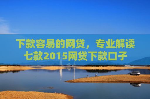 下款容易的网贷，专业解读七款2015网贷下款口子