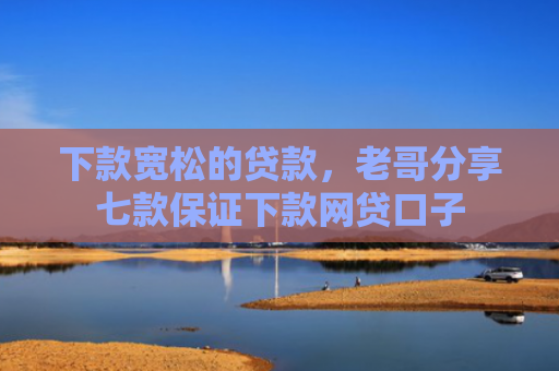 下款宽松的贷款，老哥分享七款保证下款网贷口子