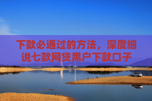 下款必通过的方法，深度细说七款网贷黑户下款口子