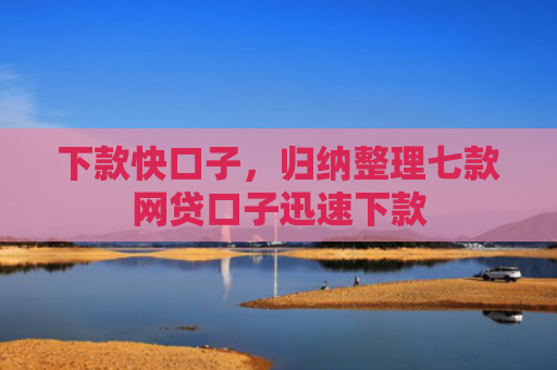 下款快口子，归纳整理七款网贷口子迅速下款