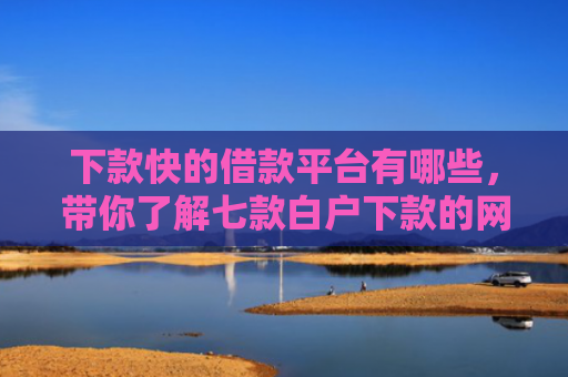 下款快的借款平台有哪些，带你了解七款白户下款的网贷口子