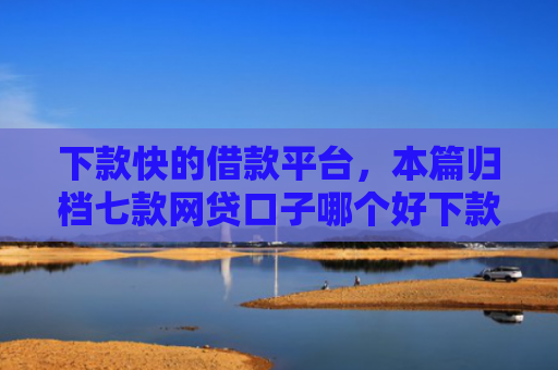 下款快的借款平台，本篇归档七款网贷口子哪个好下款快