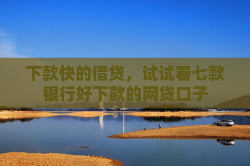下款快的借贷，试试看七款银行好下款的网贷口子