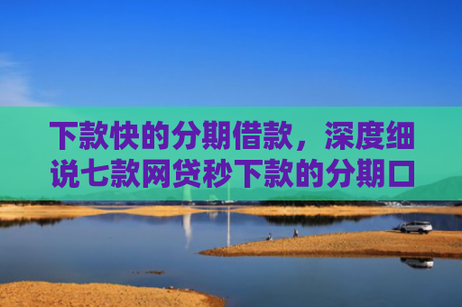 下款快的分期借款，深度细说七款网贷秒下款的分期口子