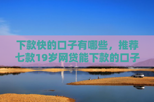 下款快的口子有哪些，推荐七款19岁网贷能下款的口子