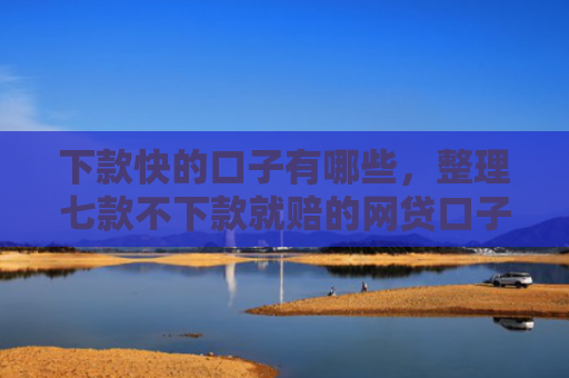 下款快的口子有哪些，整理七款不下款就赔的网贷口子