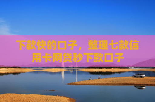 下款快的口子，整理七款信用卡网贷秒下款口子