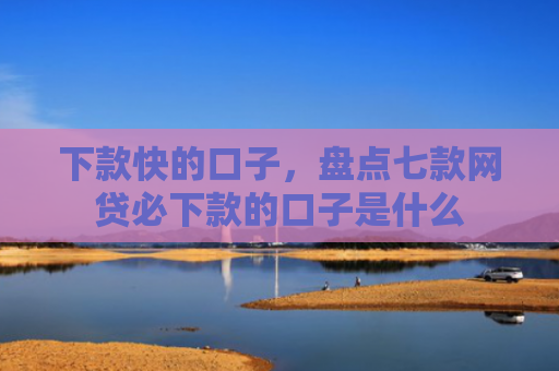 下款快的口子，盘点七款网贷必下款的口子是什么