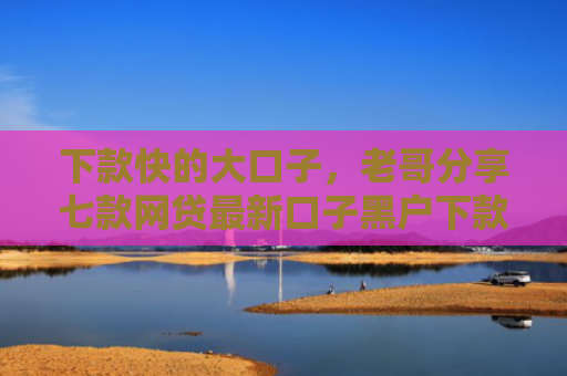 下款快的大口子，老哥分享七款网贷最新口子黑户下款