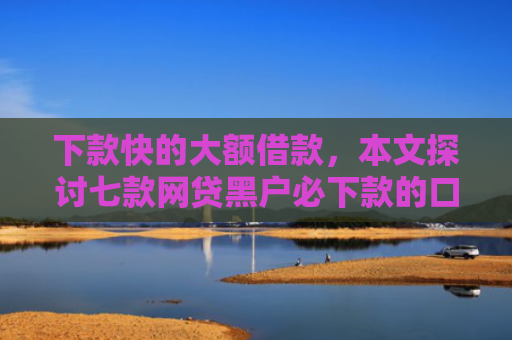 下款快的大额借款，本文探讨七款网贷黑户必下款的口子