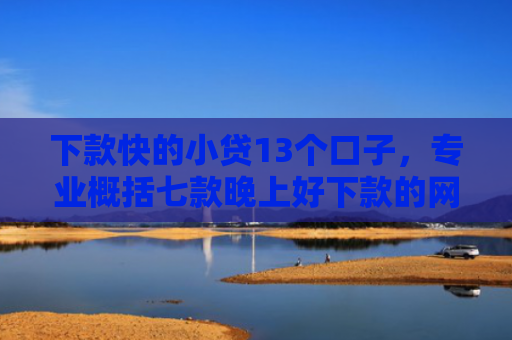 下款快的小贷13个口子，专业概括七款晚上好下款的网贷口子
