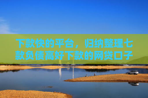下款快的平台，归纳整理七款负债高好下款的网贷口子