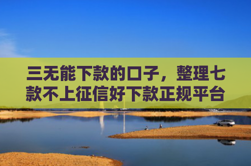三无能下款的口子，整理七款不上征信好下款正规平台