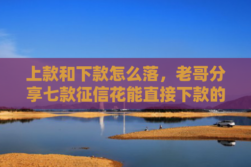 上款和下款怎么落，老哥分享七款征信花能直接下款的平台