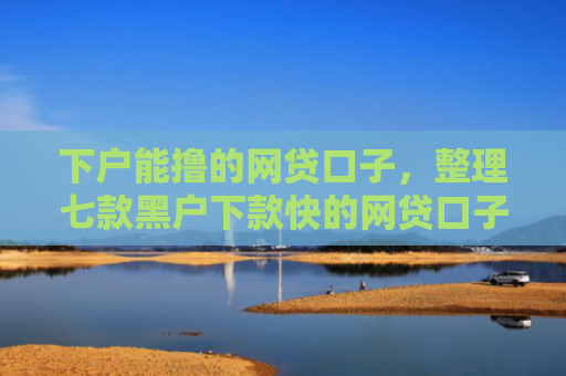 下户能撸的网贷口子，整理七款黑户下款快的网贷口子