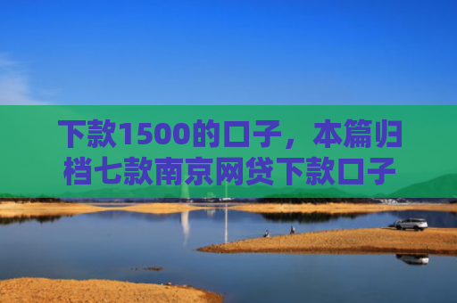 下款1500的口子，本篇归档七款南京网贷下款口子