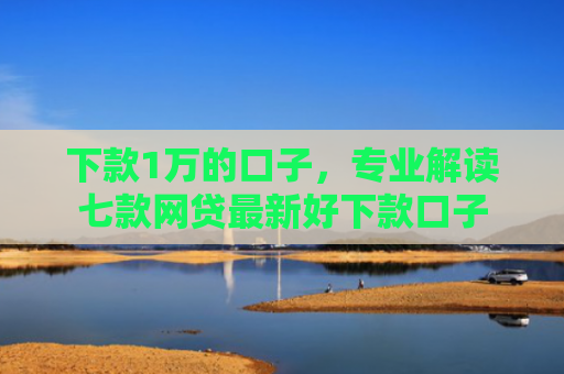 下款1万的口子，专业解读七款网贷最新好下款口子