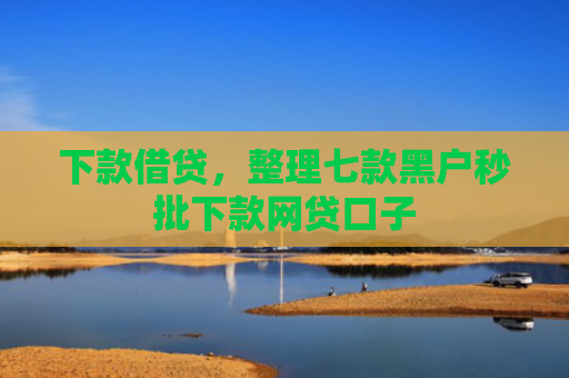 下款借贷，整理七款黑户秒批下款网贷口子