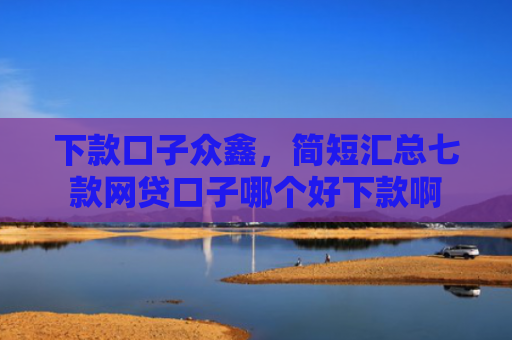 下款口子众鑫，简短汇总七款网贷口子哪个好下款啊