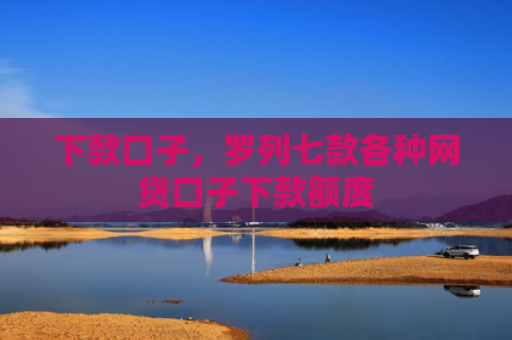 下款口子，罗列七款各种网贷口子下款额度